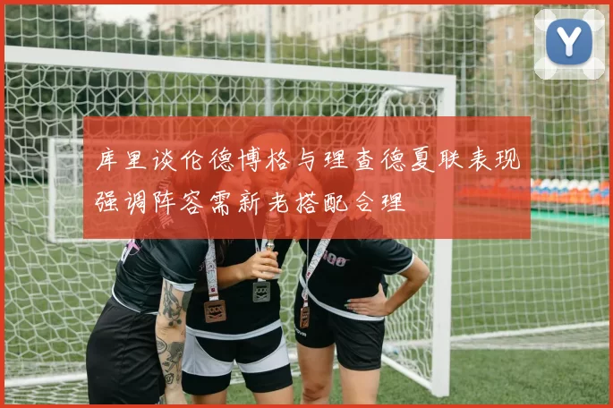 库里谈伦德博格与理查德夏联表现强调阵容需新老搭配合理