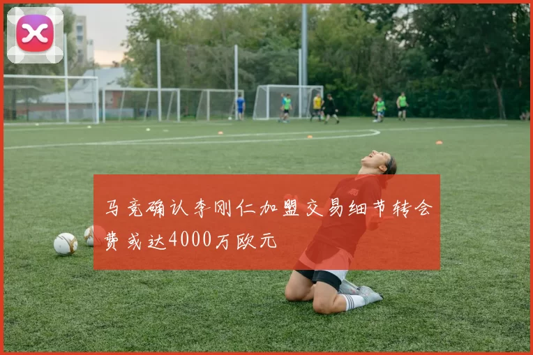 马竞确认李刚仁加盟交易细节转会费或达4000万欧元